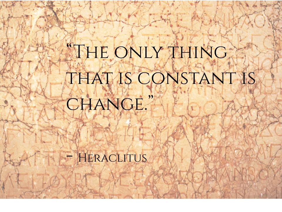 The only thing that is constant is change. Heraclitus quote